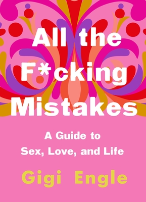 All the F*cking Mistakes: A Guide to Sex, Love, and Life - Gigi Engle