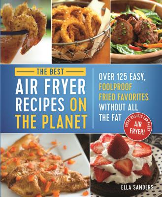 The Best Air Fryer Recipes on the Planet: Over 125 Easy, Foolproof Fried Favorites Without All the Fat! - Ella Sanders