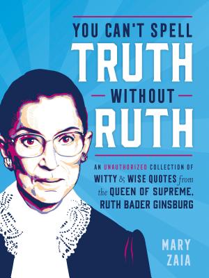 You Can't Spell Truth Without Ruth: An Unauthorized Collection of Witty & Wise Quotes from the Queen of Supreme, Ruth Bader Ginsburg - Mary Zaia