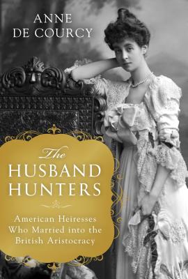 The Husband Hunters: American Heiresses Who Married Into the British Aristocracy - Anne De Courcy