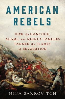 American Rebels: How the Hancock, Adams, and Quincy Families Fanned the Flames of Revolution - Nina Sankovitch