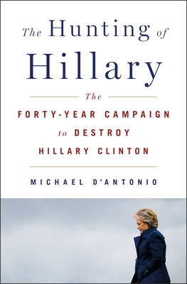 The Hunting of Hillary: The Forty-Year Campaign to Destroy Hillary Clinton - Michael D'antonio