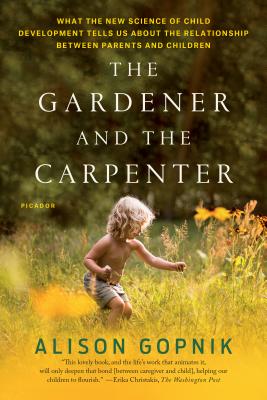 The Gardener and the Carpenter: What the New Science of Child Development Tells Us about the Relationship Between Parents and Children - Alison Gopnik