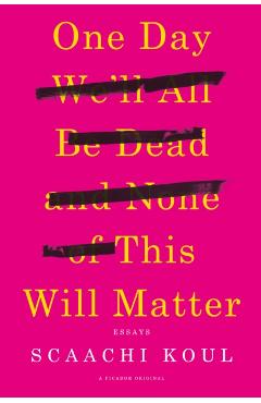 One Day We'll All Be Dead and None of This Will Matter: Essays - Scaachi Koul