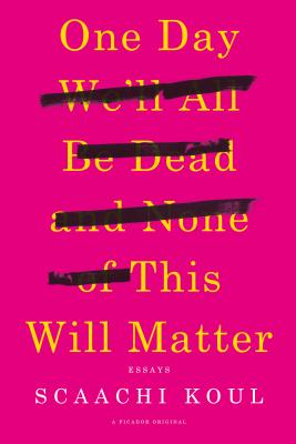 One Day We'll All Be Dead and None of This Will Matter: Essays - Scaachi Koul