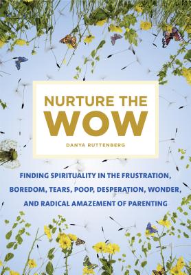 Nurture the Wow: Finding Spirituality in the Frustration, Boredom, Tears, Poop, Desperation, Wonder, and Radical Amazement of Parenting - Danya Ruttenberg