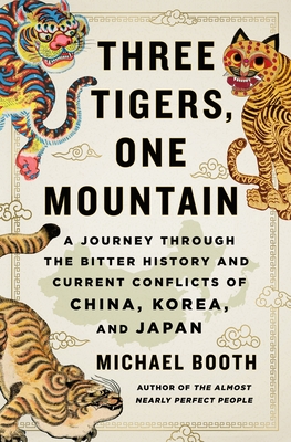 Three Tigers, One Mountain: A Journey Through the Bitter History and Current Conflicts of China, Korea, and Japan - Michael Booth