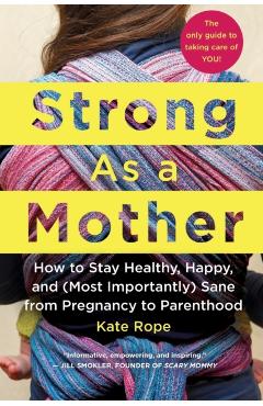 Strong as a Mother: How to Stay Healthy, Happy, and (Most Importantly) Sane from Pregnancy to Parenthood: The Only Guide to Taking Care of - Kate Rope