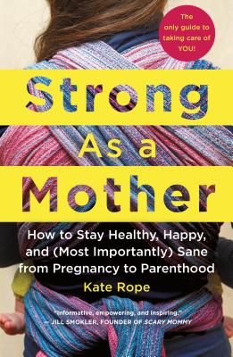 Strong as a Mother: How to Stay Healthy, Happy, and (Most Importantly) Sane from Pregnancy to Parenthood: The Only Guide to Taking Care of - Kate Rope