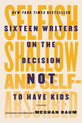 Selfish, Shallow, and Self-Absorbed: Sixteen Writers on the Decision Not to Have Kids - Meghan Daum