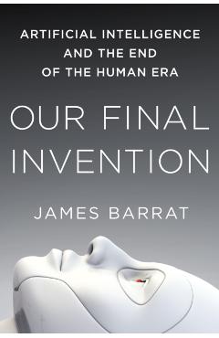 Our Final Invention: Artificial Intelligence and the End of the Human Era - James Barrat