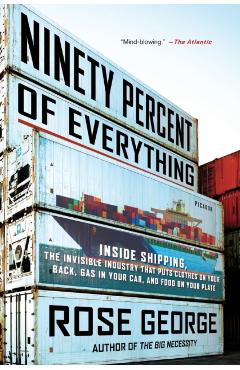 Ninety Percent of Everything: Inside Shipping, the Invisible Industry That Puts Clothes on Your Back, Gas in Your Car, and Food on Your Plate - Rose George