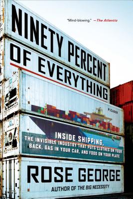 Ninety Percent of Everything: Inside Shipping, the Invisible Industry That Puts Clothes on Your Back, Gas in Your Car, and Food on Your Plate - Rose George
