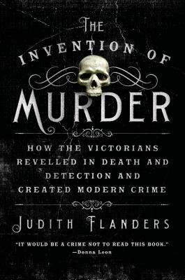 The Invention of Murder: How the Victorians Revelled in Death and Detection and Created Modern Crime - Judith Flanders