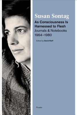 As Consciousness Is Harnessed to Flesh: Journals and Notebooks, 1964-1980 - Susan Sontag
