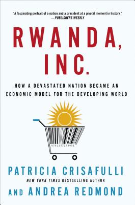 Rwanda, Inc.: How a Devastated Nation Became an Economic Model for the Developing World - Patricia Crisafulli