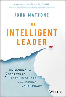 The Intelligent Leader: Unlocking the 7 Secrets to Leading Others and Leaving Your Legacy - John Mattone