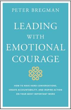 Coperta cărții 'Leading with Emotional Courage: How to Have Hard Conversations, Create Accountability, and Inspire Action on Your Most'