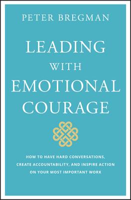 Leading with Emotional Courage: How to Have Hard Conversations, Create Accountability, and Inspire Action on Your Most Important Work - Peter Bregman