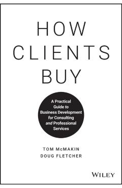 How Clients Buy: A Practical Guide to Business Development for Consulting and Professional Services - Tom Mcmakin
