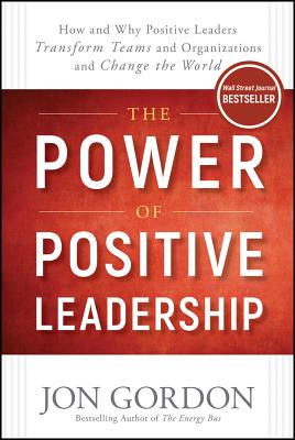 The Power of Positive Leadership: How and Why Positive Leaders Transform Teams and Organizations and Change the World - Jon Gordon