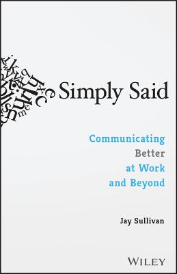 Simply Said: Communicating Better at Work and Beyond - Jay Sullivan