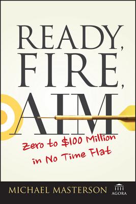 Ready, Fire, Aim: Zero to $100 Million in No Time Flat - Michael Masterson