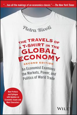 The Travels of a T-Shirt in the Global Economy: An Economist Examines the Markets, Power, and Politics of World Trade. New Preface and Epilogue with U - Pietra Rivoli
