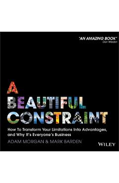 A Beautiful Constraint: How to Transform Your Limitations Into Advantages, and Why It's Everyone's Business - Adam Morgan