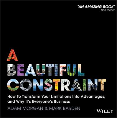 A Beautiful Constraint: How to Transform Your Limitations Into Advantages, and Why It's Everyone's Business - Adam Morgan