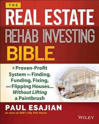 The Real Estate Rehab Investing Bible: A Proven-Profit System for Finding, Funding, Fixing, and Flipping Houses... Without Lifting a Paintbrush - Paul Esajian