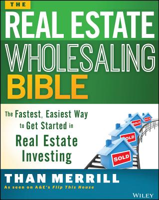 The Real Estate Wholesaling Bible: The Fastest, Easiest Way to Get Started in Real Estate Investing - Than Merrill