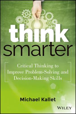 Think Smarter: Critical Thinking to Improve Problem-Solving and Decision-Making Skills - Michael Kallet