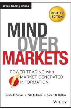 Mind Over Markets: Power Trading with Market Generated Information, Updated Edition - James F. Dalton