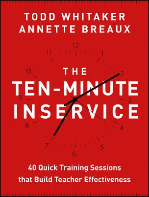 The Ten-Minute Inservice: 40 Quick Training Sessions That Build Teacher Effectiveness - Todd Whitaker