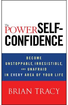 The Power of Self-Confidence: Become Unstoppable, Irresistible, and Unafraid in Every Area of Your Life - Brian Tracy