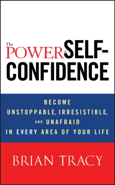 The Power of Self-Confidence: Become Unstoppable, Irresistible, and Unafraid in Every Area of Your Life - Brian Tracy