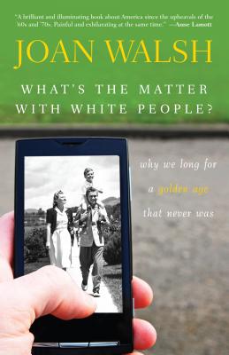 What's the Matter with White People?: Why We Long for a Golden Age That Never Was - Joan Walsh