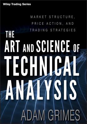 The Art and Science of Technical Analysis: Market Structure, Price Action, and Trading Strategies - Adam Grimes