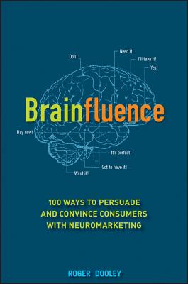 Brainfluence: 100 Ways to Persuade and Convince Consumers with Neuromarketing - Roger Dooley