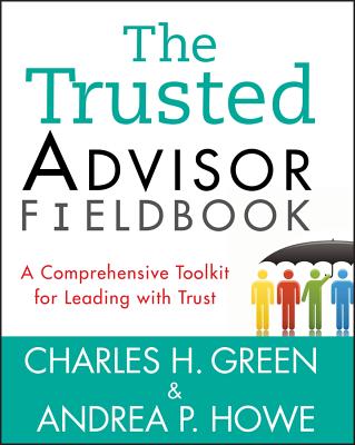 The Trusted Advisor Fieldbook: A Comprehensive Toolkit for Leading with Trust - Charles H. Green