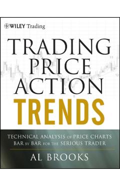 Trading Price Action Trends: Technical Analysis of Price Charts Bar by Bar for the Serious Trader - Al Brooks