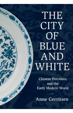 The City of Blue and White: Chinese Porcelain and the Early Modern World - Anne Gerritsen