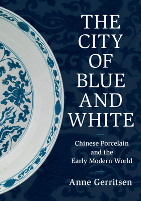 The City of Blue and White: Chinese Porcelain and the Early Modern World - Anne Gerritsen