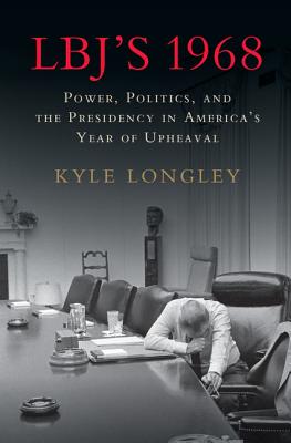 Lbj's 1968: Power, Politics, and the Presidency in America's Year of Upheaval - Kyle Longley