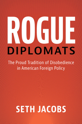 Rogue Diplomats: The Proud Tradition of Disobedience in American Foreign Policy - Seth Jacobs