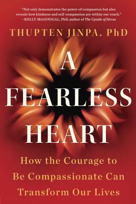 A Fearless Heart: How the Courage to Be Compassionate Can Transform Our Lives - Thupten Jinpa