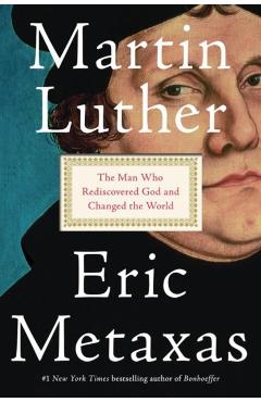 Martin Luther: The Man Who Rediscovered God and Changed the World - Eric Metaxas