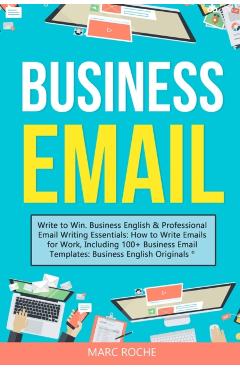 Business Email: Write to Win. Business English & Professional Email Writing Essentials - Marc Roche
