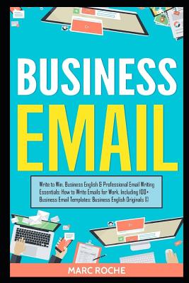 Business Email: Write to Win. Business English & Professional Email Writing Essentials: How to Write Emails for Work, Including 100+ B - Marc Roche
